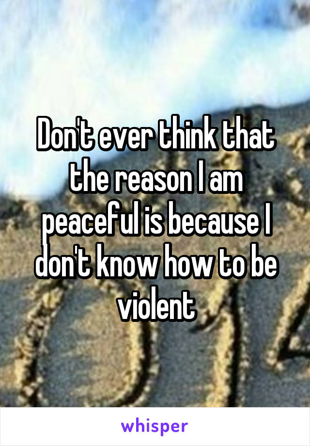 Don't ever think that the reason I am peaceful is because I don't know how to be violent