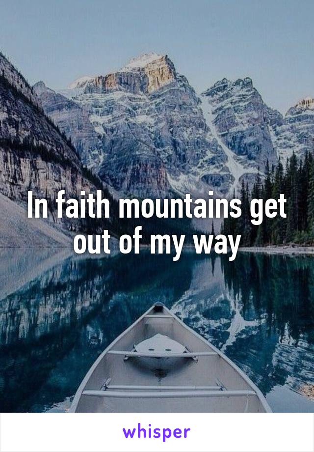 In faith mountains get out of my way