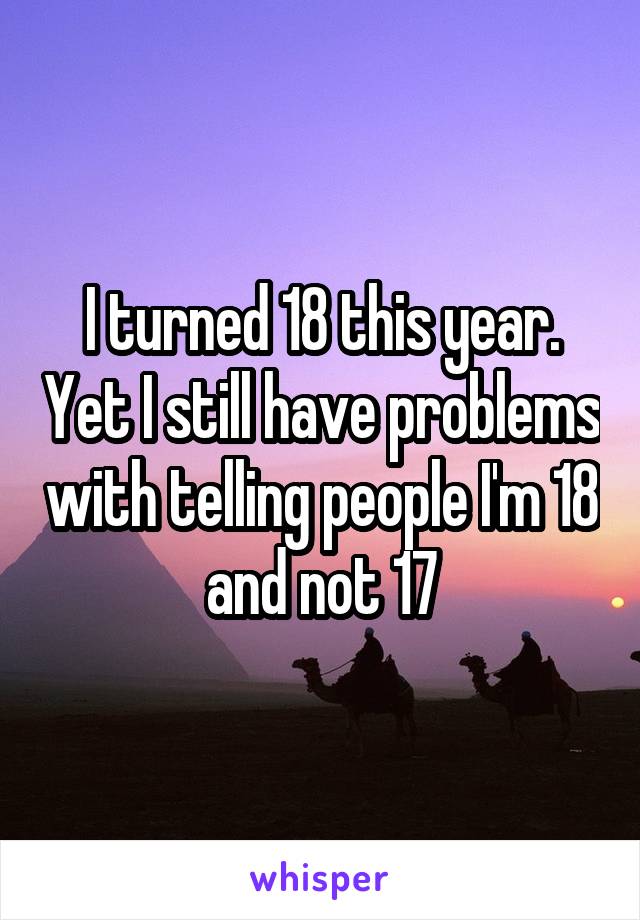 I turned 18 this year. Yet I still have problems with telling people I'm 18 and not 17
