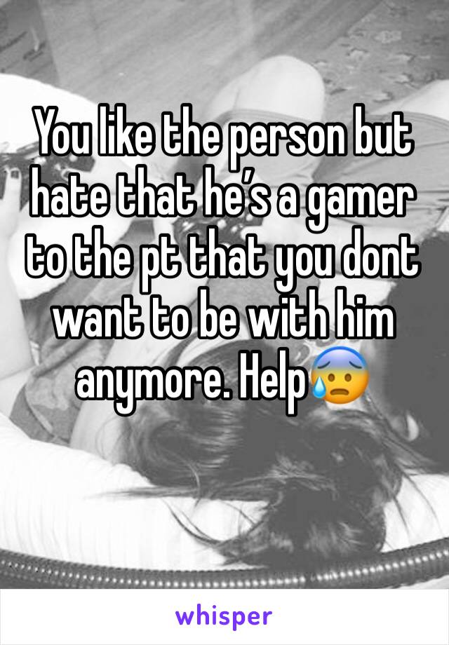 You like the person but hate that he’s a gamer to the pt that you dont want to be with him anymore. Help😰