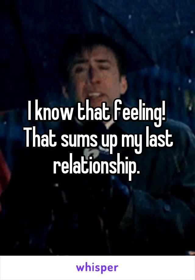 I know that feeling!  That sums up my last relationship. 