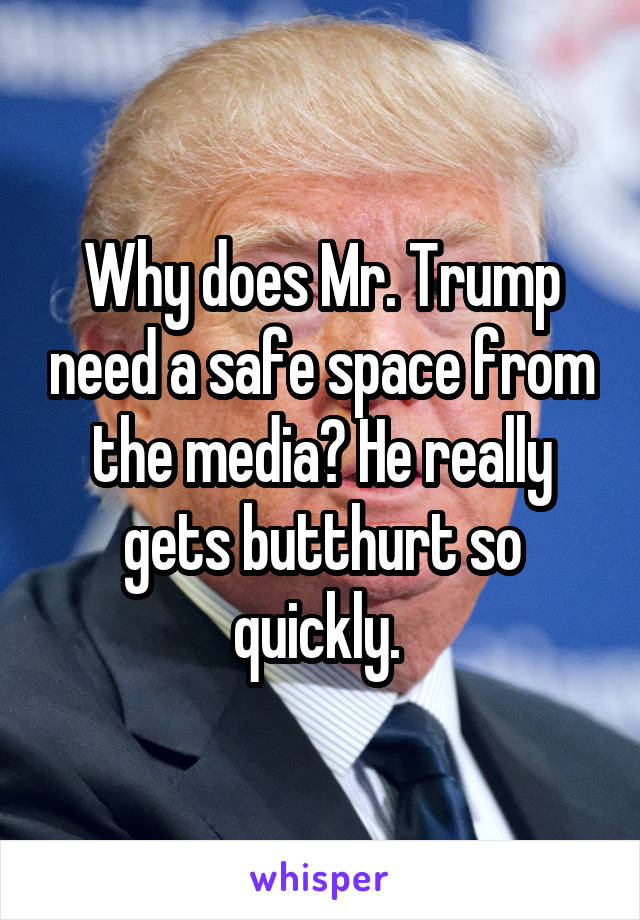Why does Mr. Trump need a safe space from the media? He really gets butthurt so quickly. 