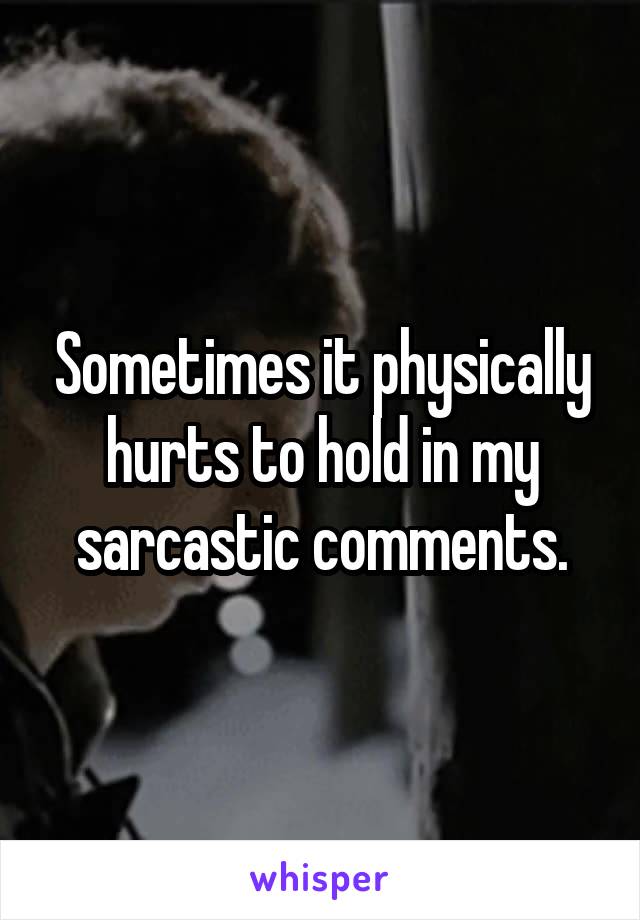 Sometimes it physically hurts to hold in my sarcastic comments.