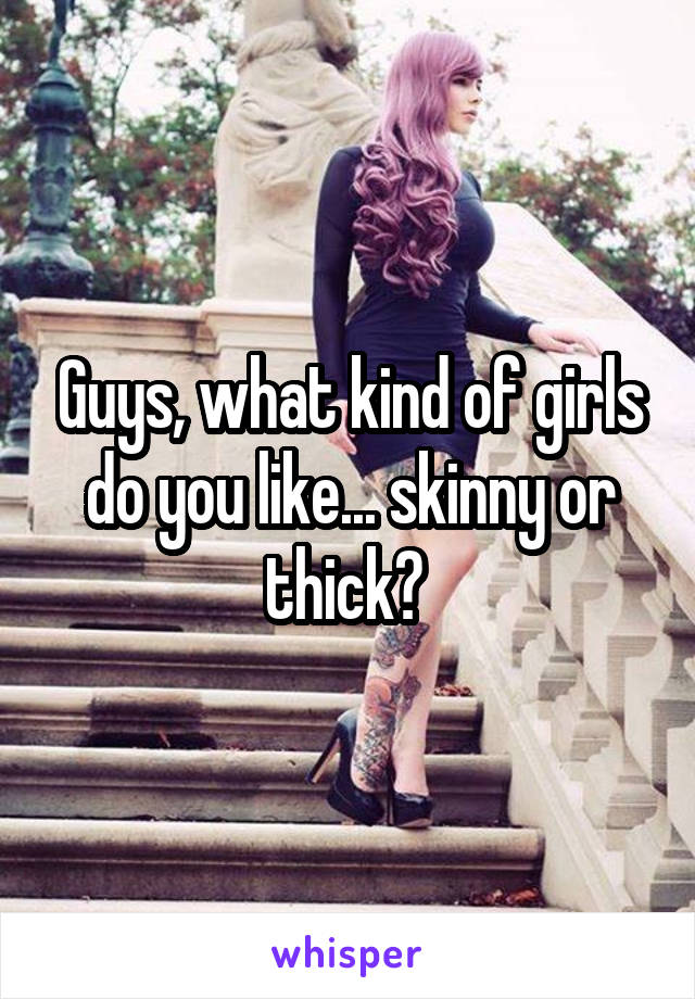 Guys, what kind of girls do you like... skinny or thick? 