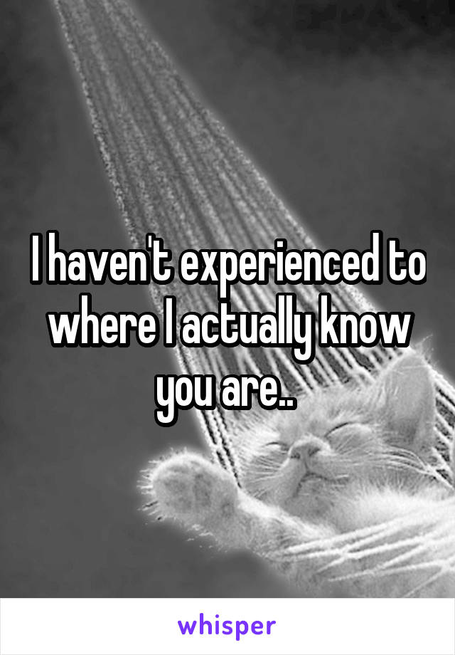 I haven't experienced to where I actually know you are.. 