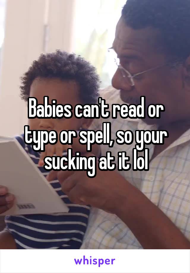 Babies can't read or type or spell, so your sucking at it lol