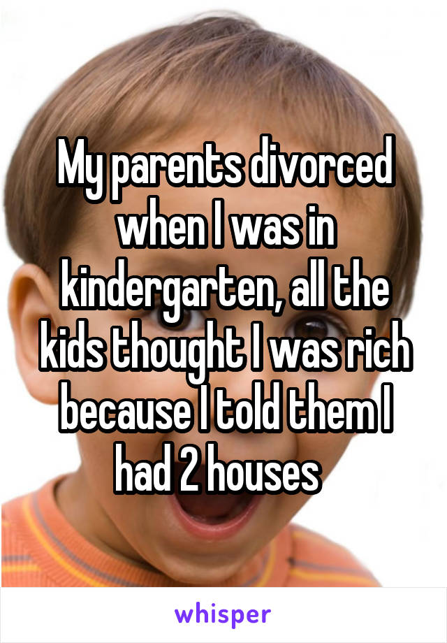 My parents divorced when I was in kindergarten, all the kids thought I was rich because I told them I had 2 houses  