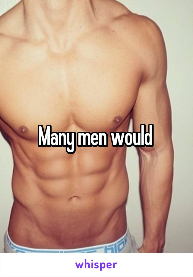 Many men would 
