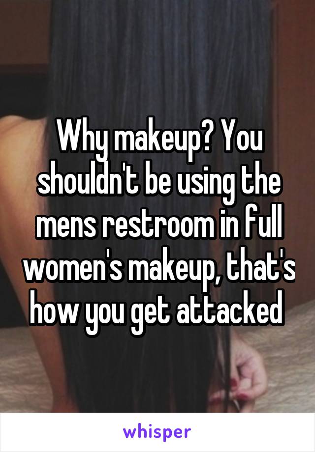 Why makeup? You shouldn't be using the mens restroom in full women's makeup, that's how you get attacked 