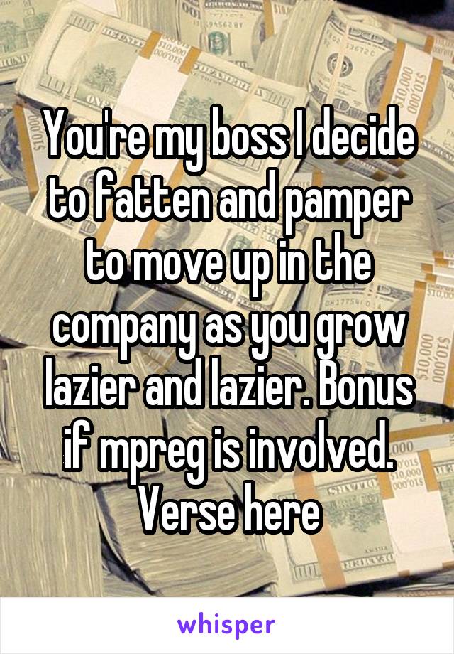 You're my boss I decide to fatten and pamper to move up in the company as you grow lazier and lazier. Bonus if mpreg is involved. Verse here