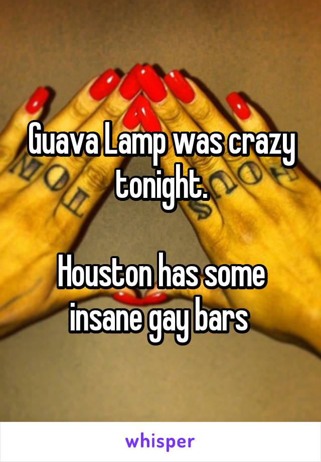 Guava Lamp was crazy tonight.

Houston has some insane gay bars 