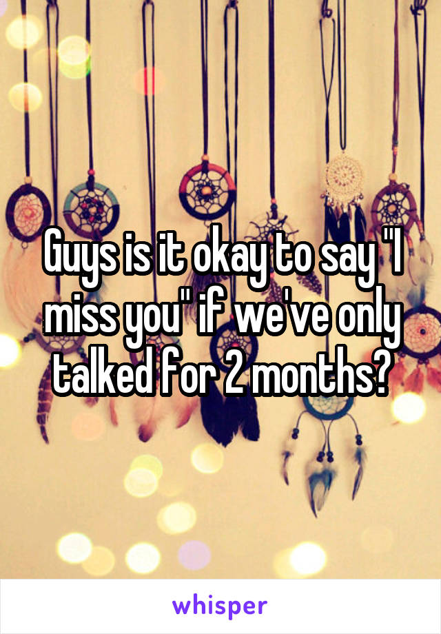 Guys is it okay to say "I miss you" if we've only talked for 2 months?