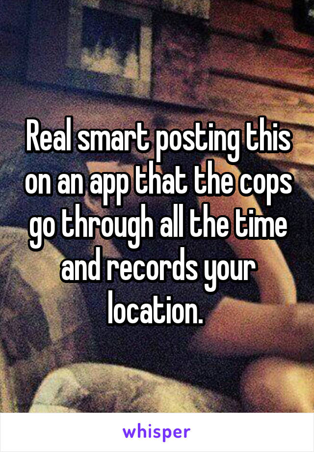 Real smart posting this on an app that the cops go through all the time and records your location. 
