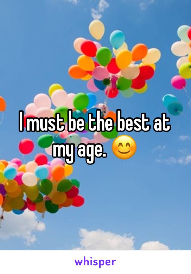 I must be the best at my age. 😊