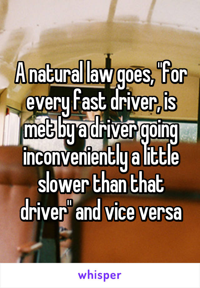 A natural law goes, "for every fast driver, is met by a driver going inconveniently a little slower than that driver" and vice versa