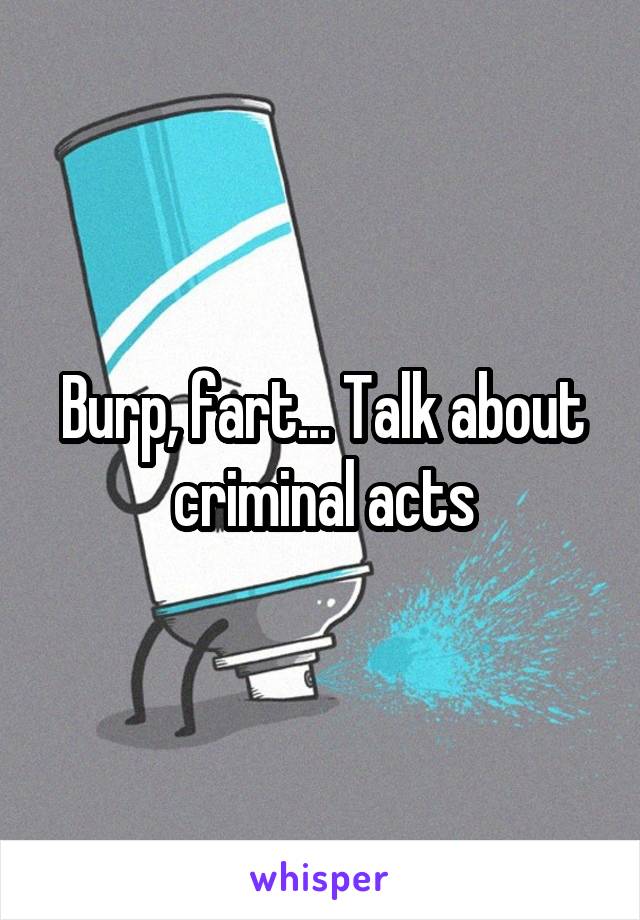 Burp, fart... Talk about criminal acts
