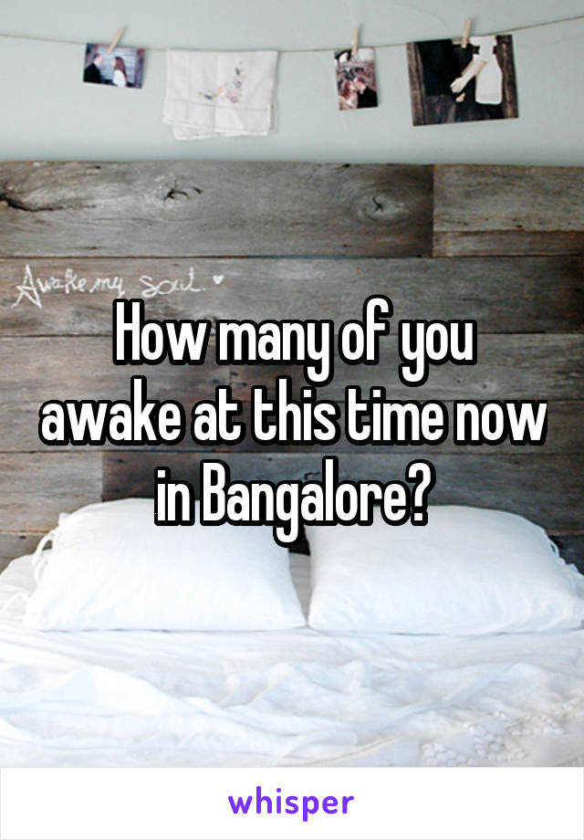 How many of you awake at this time now in Bangalore?