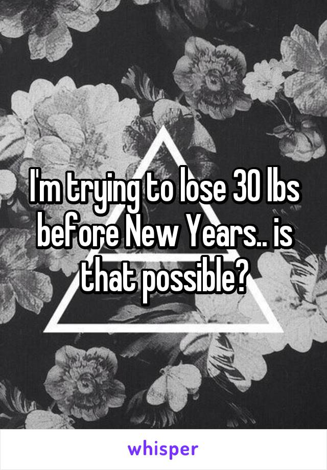 I'm trying to lose 30 lbs before New Years.. is that possible?