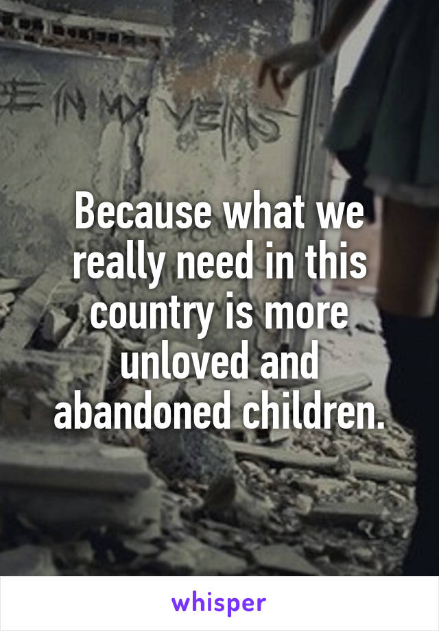 Because what we really need in this country is more unloved and abandoned children.