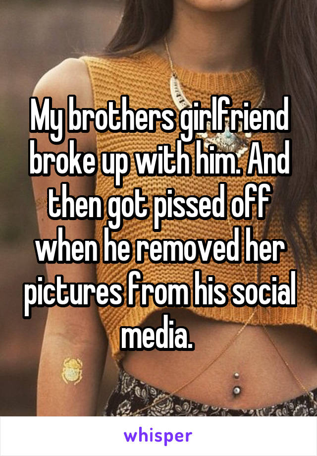 My brothers girlfriend broke up with him. And then got pissed off when he removed her pictures from his social media. 