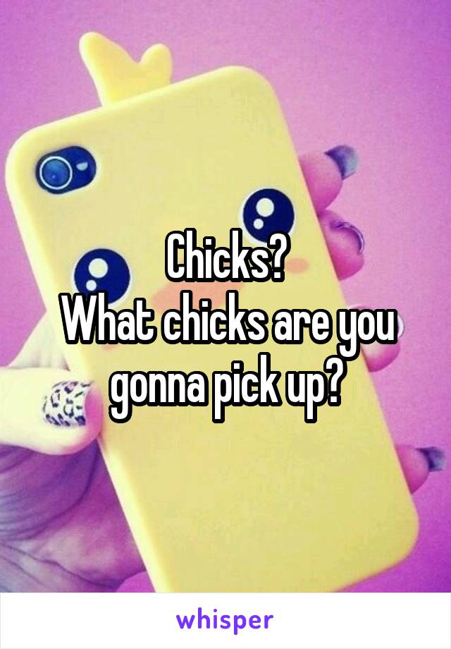 Chicks?
What chicks are you gonna pick up?