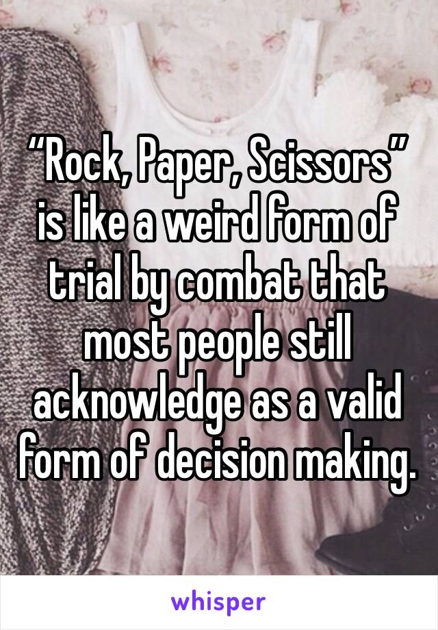 “Rock, Paper, Scissors” is like a weird form of trial by combat that most people still acknowledge as a valid form of decision making.