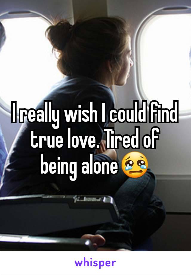 I really wish I could find true love. Tired of being alone😢