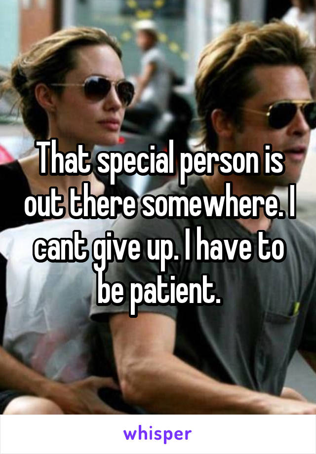 That special person is out there somewhere. I cant give up. I have to be patient.