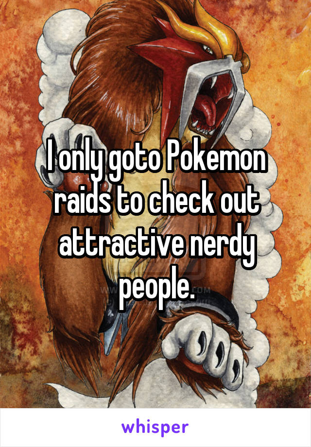 I only goto Pokemon raids to check out attractive nerdy people.