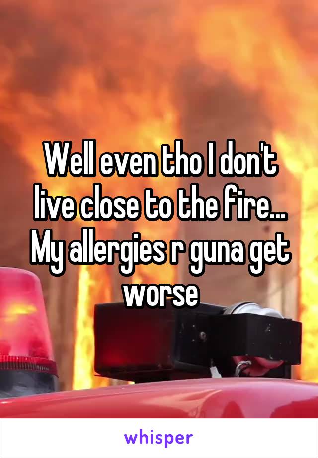 Well even tho I don't live close to the fire... My allergies r guna get worse