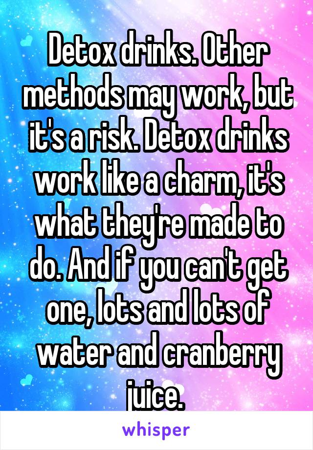 Detox drinks. Other methods may work, but it's a risk. Detox drinks work like a charm, it's what they're made to do. And if you can't get one, lots and lots of water and cranberry juice. 