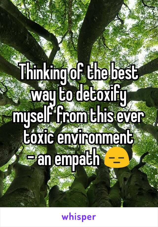 Thinking of the best way to detoxify myself from this ever toxic environment
- an empath 😑