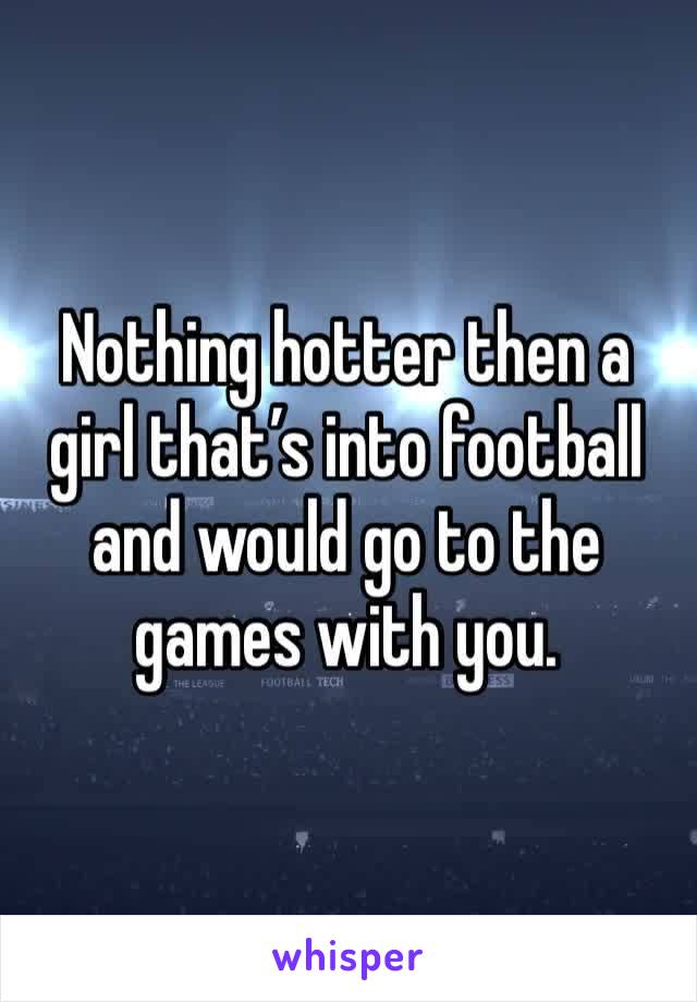 Nothing hotter then a girl that’s into football and would go to the games with you. 