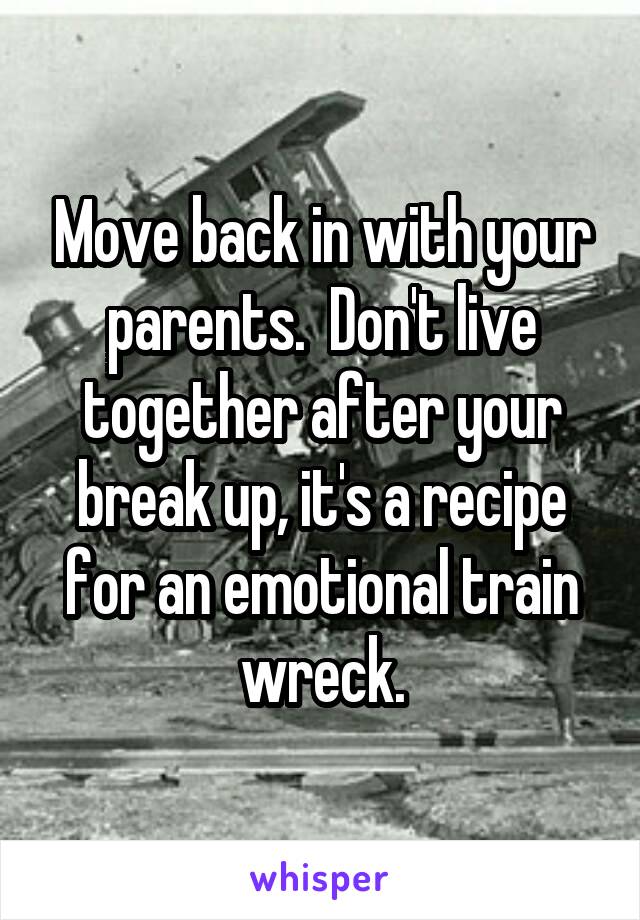 Move back in with your parents.  Don't live together after your break up, it's a recipe for an emotional train wreck.