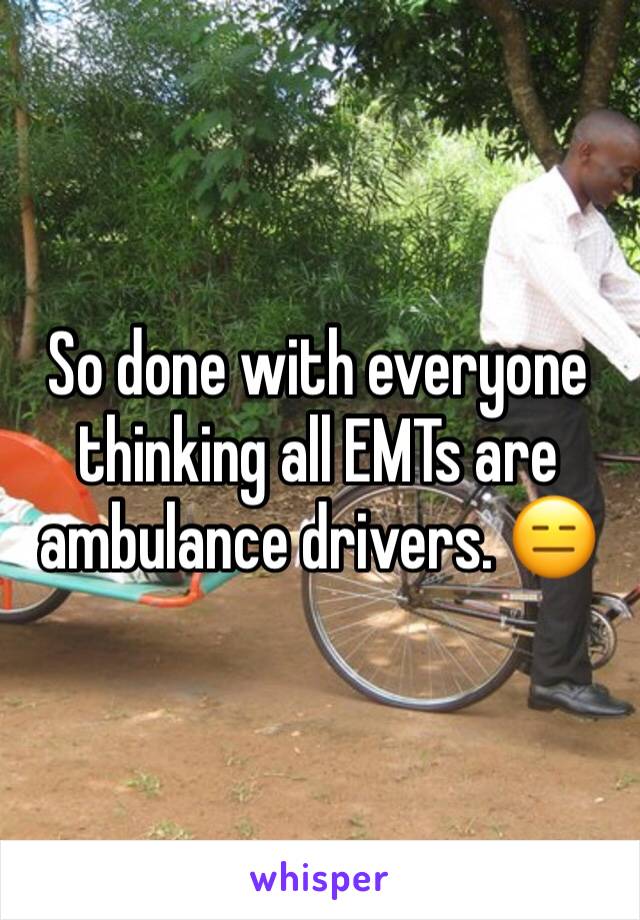 So done with everyone thinking all EMTs are ambulance drivers. 😑