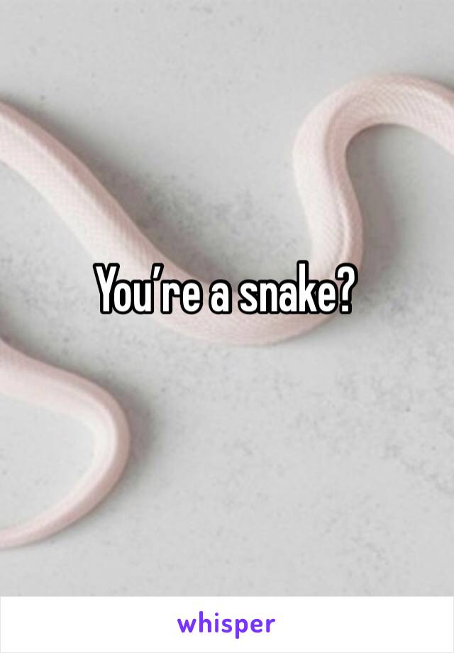 You’re a snake? 
