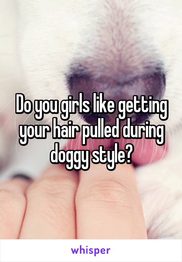 Do you girls like getting your hair pulled during doggy style?