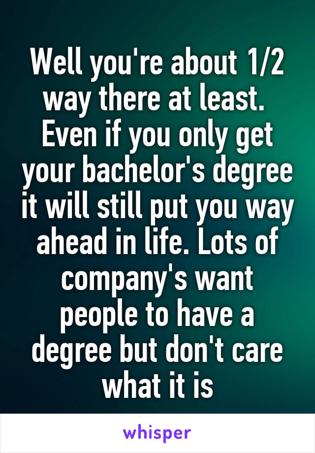 Well you're about 1/2 way there at least. 
Even if you only get your bachelor's degree it will still put you way ahead in life. Lots of company's want people to have a degree but don't care what it is