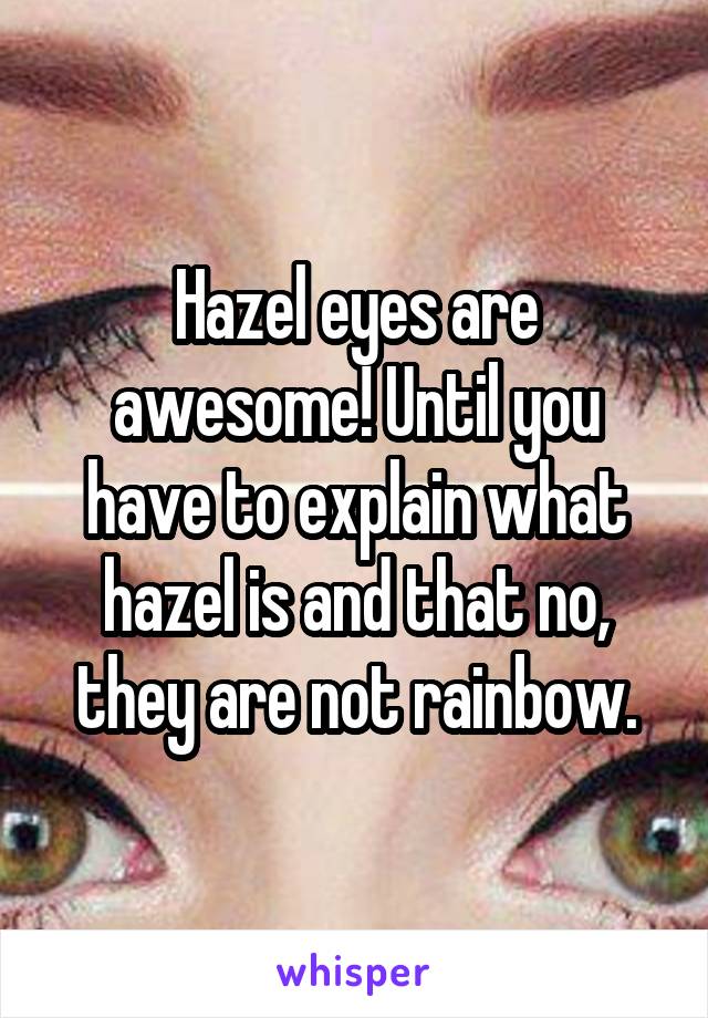 Hazel eyes are awesome! Until you have to explain what hazel is and that no, they are not rainbow.