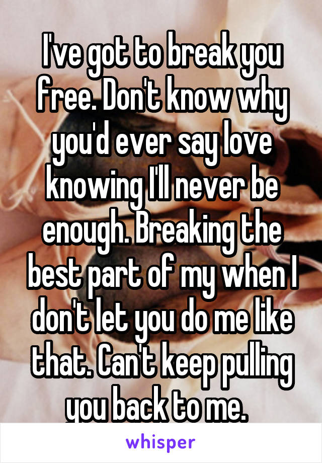 I've got to break you free. Don't know why you'd ever say love knowing I'll never be enough. Breaking the best part of my when I don't let you do me like that. Can't keep pulling you back to me.  