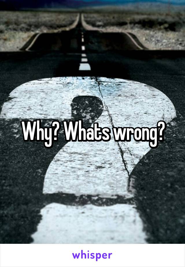 Why? Whats wrong?