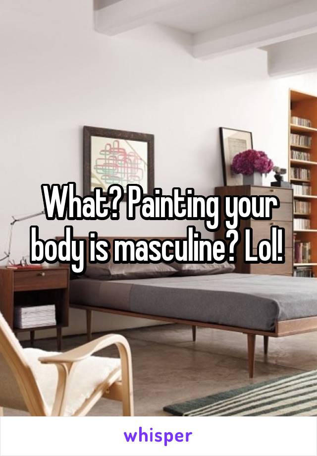 What? Painting your body is masculine? Lol! 