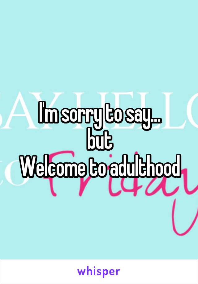 I'm sorry to say...
but
Welcome to adulthood