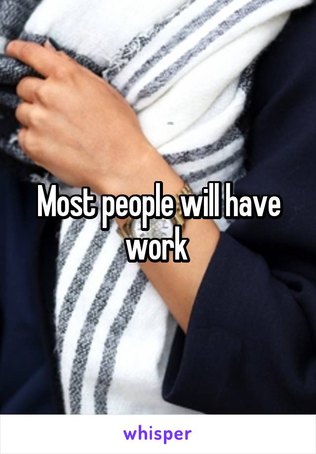 Most people will have work 