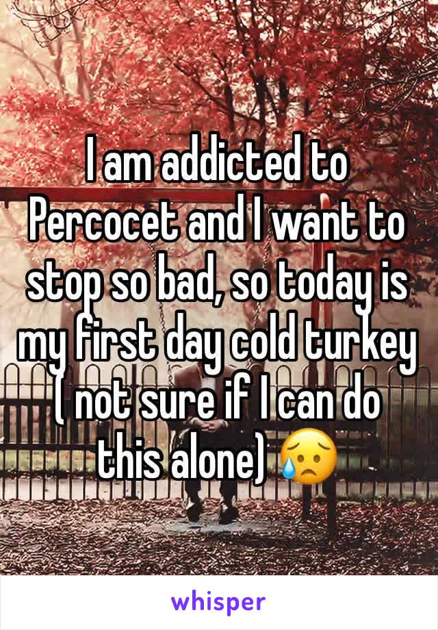 I am addicted to Percocet and I want to stop so bad, so today is my first day cold turkey 
( not sure if I can do this alone) 😥