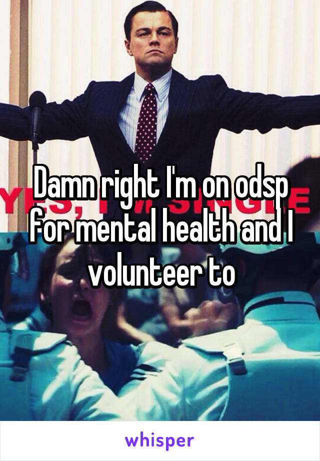 Damn right I'm on odsp for mental health and I volunteer to