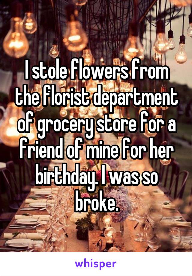 I stole flowers from the florist department of grocery store for a friend of mine for her birthday. I was so broke.