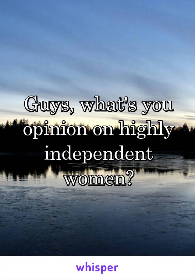 Guys, what's you opinion on highly independent women?