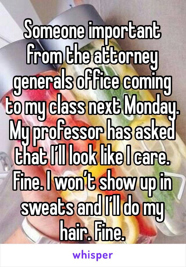 Someone important from the attorney generals office coming to my class next Monday. My professor has asked that I’ll look like I care. Fine. I won’t show up in sweats and I’ll do my hair. Fine. 
