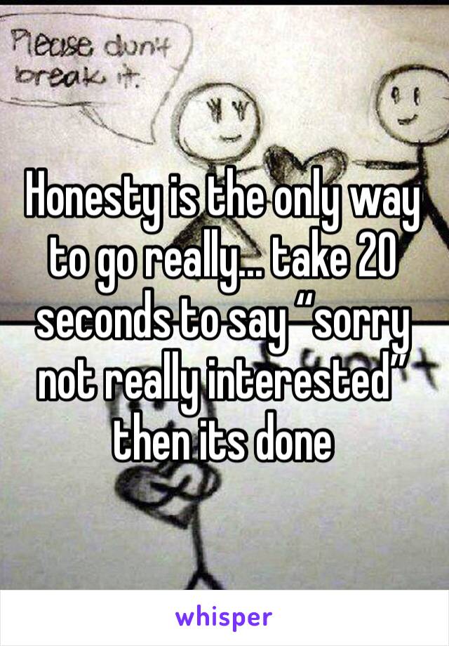 Honesty is the only way to go really... take 20 seconds to say “sorry not really interested” then its done 